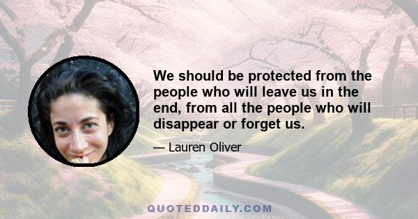 We should be protected from the people who will leave us in the end, from all the people who will disappear or forget us.