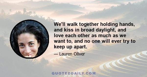 We'll walk together holding hands, and kiss in broad daylight, and love each other as much as we want to, and no one will ever try to keep up apart.