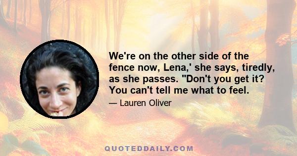 We're on the other side of the fence now, Lena,' she says, tiredly, as she passes. Don't you get it? You can't tell me what to feel.