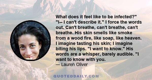 What does it feel like to be infected? I-- I can't describe it. I force the words out. Can't breathe, can't breathe, can't breathe. His skin smells like smoke from a wood fire, like soap, like heaven. I imagine tasting