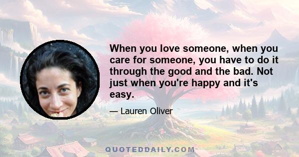 When you love someone, when you care for someone, you have to do it through the good and the bad. Not just when you're happy and it's easy.