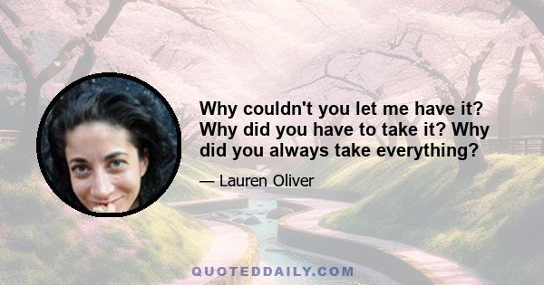 Why couldn't you let me have it? Why did you have to take it? Why did you always take everything?