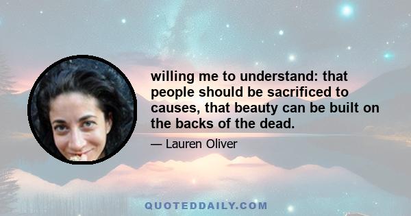 willing me to understand: that people should be sacrificed to causes, that beauty can be built on the backs of the dead.