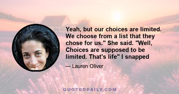 Yeah, but our choices are limited. We choose from a list that they chose for us. She said. Well, Choices are supposed to be limited. That's life I snapped