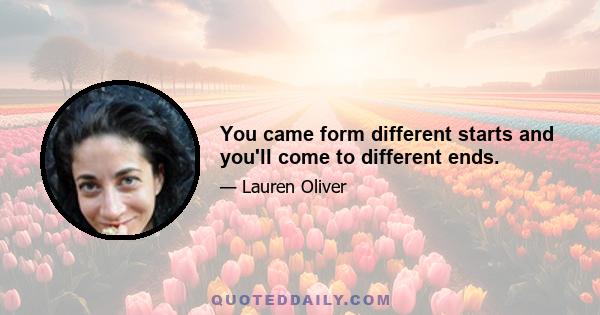 You came form different starts and you'll come to different ends.