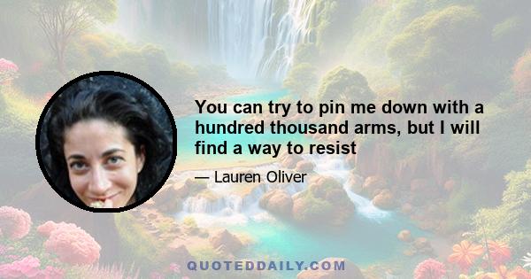 You can try to pin me down with a hundred thousand arms, but I will find a way to resist
