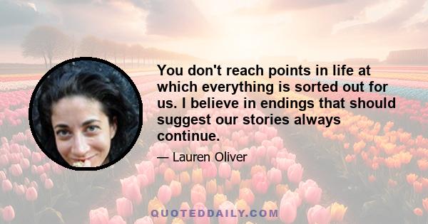 You don't reach points in life at which everything is sorted out for us. I believe in endings that should suggest our stories always continue.