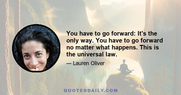 You have to go forward: It's the only way. You have to go forward no matter what happens. This is the universal law.