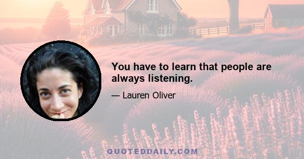 You have to learn that people are always listening.