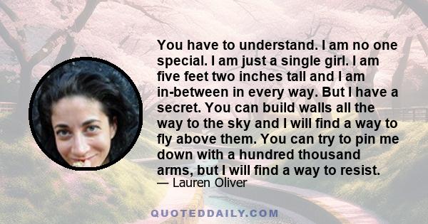 You have to understand. I am no one special. I am just a single girl. I am five feet two inches tall and I am in-between in every way. But I have a secret. You can build walls all the way to the sky and I will find a