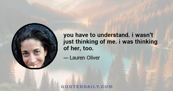 you have to understand. i wasn't just thinking of me. i was thinking of her, too.