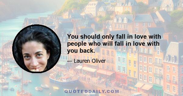 You should only fall in love with people who will fall in love with you back.