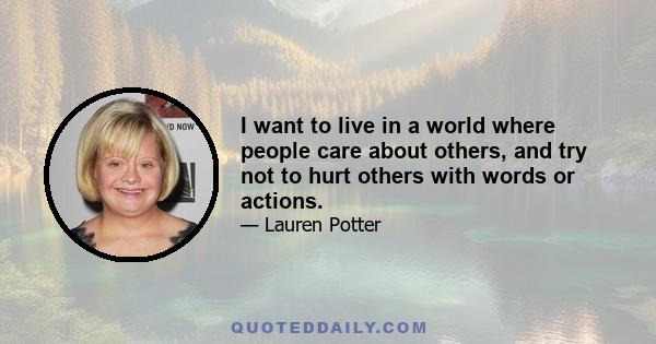 I want to live in a world where people care about others, and try not to hurt others with words or actions.