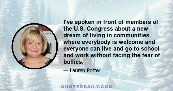 I've spoken in front of members of the U.S. Congress about a new dream of living in communities where everybody is welcome and everyone can live and go to school and work without facing the fear of bullies.