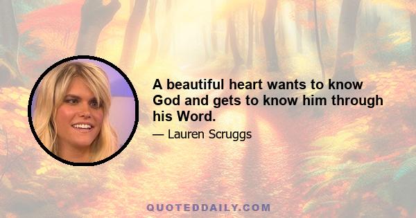 A beautiful heart wants to know God and gets to know him through his Word.