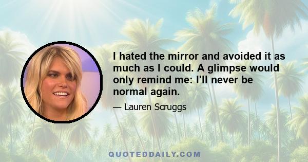 I hated the mirror and avoided it as much as I could. A glimpse would only remind me: I'll never be normal again.