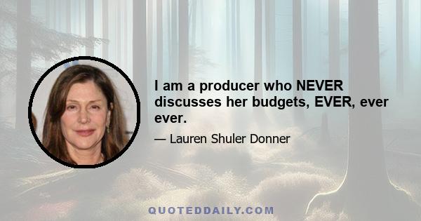 I am a producer who NEVER discusses her budgets, EVER, ever ever.