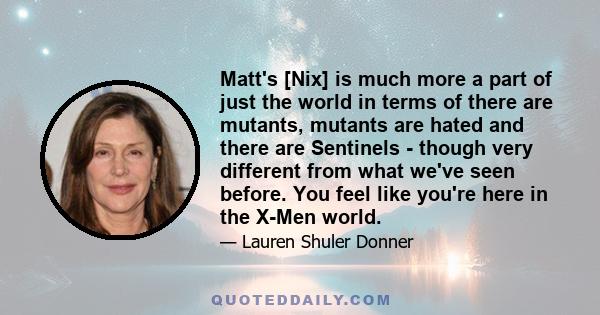 Matt's [Nix] is much more a part of just the world in terms of there are mutants, mutants are hated and there are Sentinels - though very different from what we've seen before. You feel like you're here in the X-Men