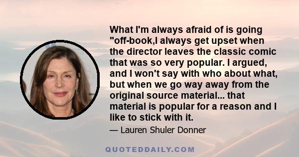 What I'm always afraid of is going off-book,I always get upset when the director leaves the classic comic that was so very popular. I argued, and I won't say with who about what, but when we go way away from the