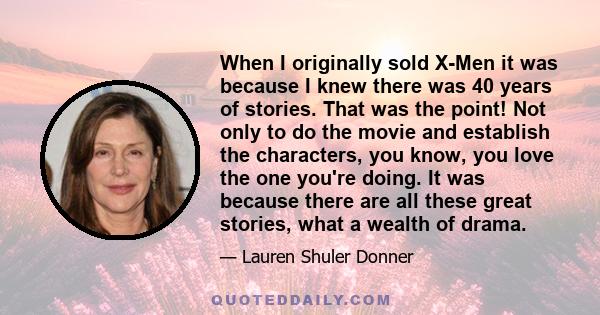 When I originally sold X-Men it was because I knew there was 40 years of stories. That was the point! Not only to do the movie and establish the characters, you know, you love the one you're doing. It was because there