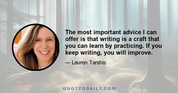 The most important advice I can offer is that writing is a craft that you can learn by practicing. If you keep writing, you will improve.