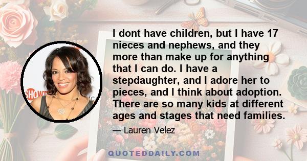 I dont have children, but I have 17 nieces and nephews, and they more than make up for anything that I can do. I have a stepdaughter, and I adore her to pieces, and I think about adoption. There are so many kids at