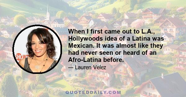 When I first came out to L.A., Hollywoods idea of a Latina was Mexican. It was almost like they had never seen or heard of an Afro-Latina before.