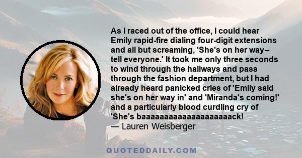 As I raced out of the office, I could hear Emily rapid-fire dialing four-digit extensions and all but screaming, 'She's on her way-- tell everyone.' It took me only three seconds to wind through the hallways and pass