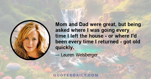 Mom and Dad were great, but being asked where I was going every time I left the house - or where I'd been every time I returned - got old quickly.