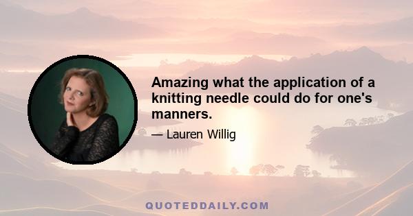 Amazing what the application of a knitting needle could do for one's manners.