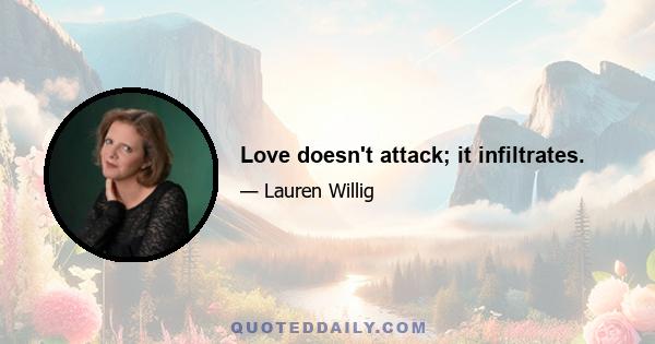 Love doesn't attack; it infiltrates.