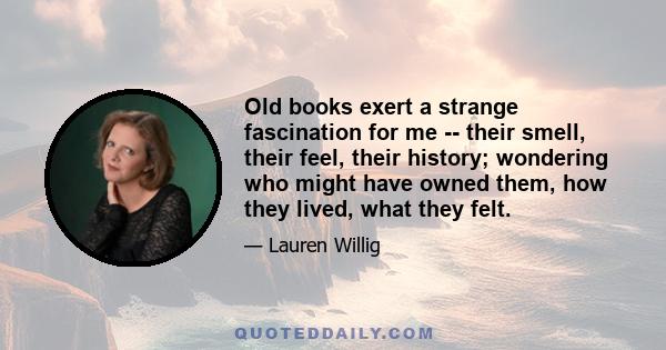 Old books exert a strange fascination for me -- their smell, their feel, their history; wondering who might have owned them, how they lived, what they felt.