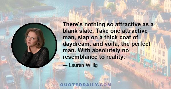 There's nothing so attractive as a blank slate. Take one attractive man, slap on a thick coat of daydream, and voila, the perfect man. With absolutely no resemblance to reality.