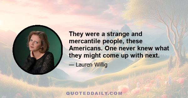 They were a strange and mercantile people, these Americans. One never knew what they might come up with next.