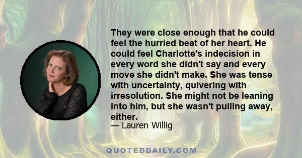 They were close enough that he could feel the hurried beat of her heart. He could feel Charlotte's indecision in every word she didn't say and every move she didn't make. She was tense with uncertainty, quivering with