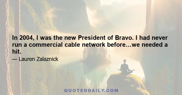 In 2004, I was the new President of Bravo. I had never run a commercial cable network before…we needed a hit.