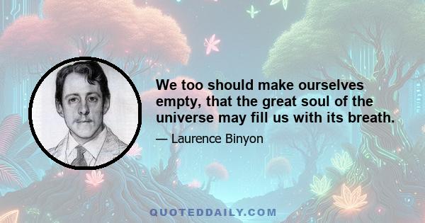 We too should make ourselves empty, that the great soul of the universe may fill us with its breath.