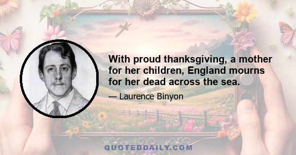 With proud thanksgiving, a mother for her children, England mourns for her dead across the sea.