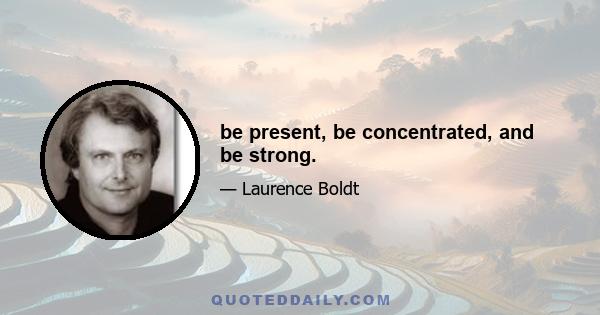 be present, be concentrated, and be strong.