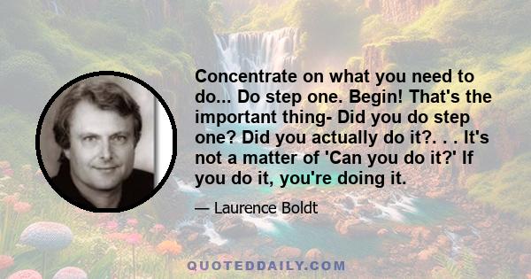 Concentrate on what you need to do... Do step one. Begin! That's the important thing- Did you do step one? Did you actually do it?. . . It's not a matter of 'Can you do it?' If you do it, you're doing it.