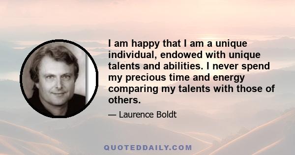 I am happy that I am a unique individual, endowed with unique talents and abilities. I never spend my precious time and energy comparing my talents with those of others.