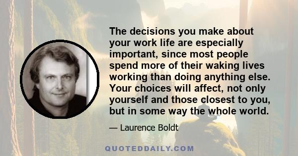 The decisions you make about your work life are especially important, since most people spend more of their waking lives working than doing anything else. Your choices will affect, not only yourself and those closest to 