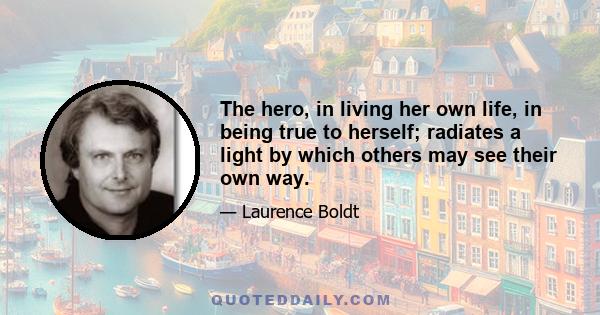 The hero, in living her own life, in being true to herself; radiates a light by which others may see their own way.