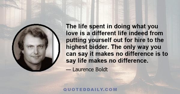 The life spent in doing what you love is a different life indeed from putting yourself out for hire to the highest bidder. The only way you can say it makes no difference is to say life makes no difference.