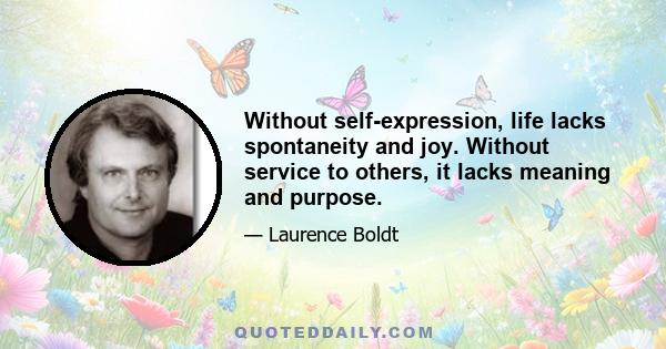 Without self-expression, life lacks spontaneity and joy. Without service to others, it lacks meaning and purpose.