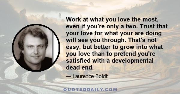 Work at what you love the most, even if you're only a two. Trust that your love for what your are doing will see you through. That's not easy, but better to grow into what you love than to pretend you're satisfied with