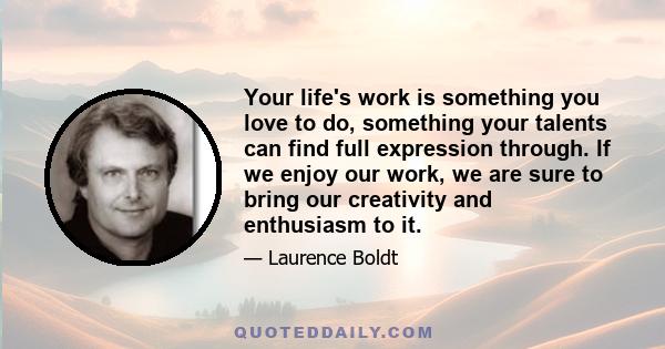 Your life's work is something you love to do, something your talents can find full expression through. If we enjoy our work, we are sure to bring our creativity and enthusiasm to it.