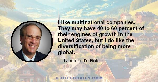 I like multinational companies. They may have 40 to 60 percent of their engines of growth in the United States, but I do like the diversification of being more global.