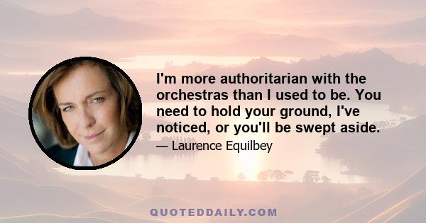 I'm more authoritarian with the orchestras than I used to be. You need to hold your ground, I've noticed, or you'll be swept aside.