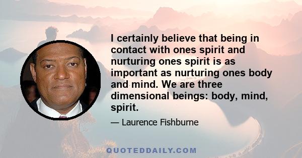 I certainly believe that being in contact with ones spirit and nurturing ones spirit is as important as nurturing ones body and mind. We are three dimensional beings: body, mind, spirit.